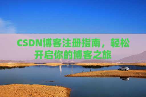 CSDN博客注册指南,轻松开启你的博客之旅 CSDN博客注册指南,轻松开启你的博客之旅